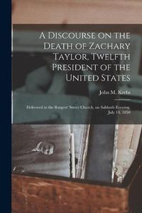 Cover image for A Discourse on the Death of Zachary Taylor, Twelfth President of the United States: Delivered in the Rutgers' Street Church, on Sabbath Evening, July 14, 1850