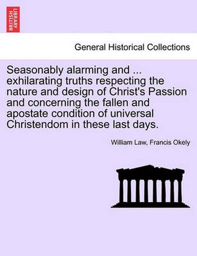 Cover image for Seasonably Alarming and ... Exhilarating Truths Respecting the Nature and Design of Christ's Passion and Concerning the Fallen and Apostate Condition of Universal Christendom in These Last Days.