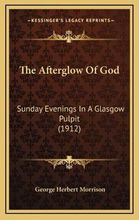 Cover image for The Afterglow of God the Afterglow of God: Sunday Evenings in a Glasgow Pulpit (1912) Sunday Evenings in a Glasgow Pulpit (1912)