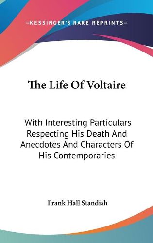 Cover image for The Life of Voltaire: With Interesting Particulars Respecting His Death and Anecdotes and Characters of His Contemporaries