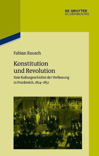 Konstitution Und Revolution: Eine Kulturgeschichte Der Verfassung in Frankreich 1814-1851