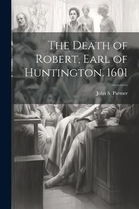 Cover image for The Death of Robert, Earl of Huntington. 1601