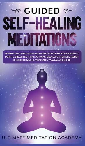 Cover image for Guided Self-Healing Meditations: Mindfulness Meditation Including Stress Relief and Anxiety Scripts, Breathing, Panic Attacks, Meditation for Deep Sleep, Chakras Healing, Vipassana, Trauma and More.