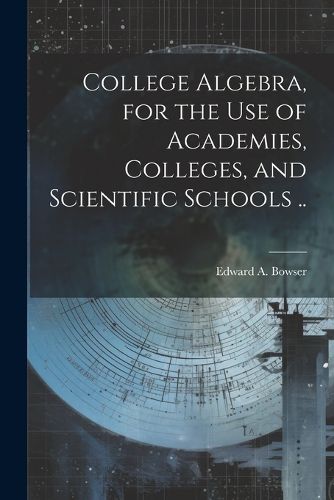 Cover image for College Algebra, for the Use of Academies, Colleges, and Scientific Schools ..