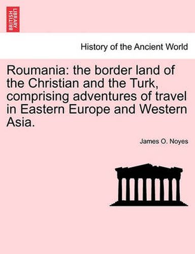 Cover image for Roumania: The Border Land of the Christian and the Turk, Comprising Adventures of Travel in Eastern Europe and Western Asia.