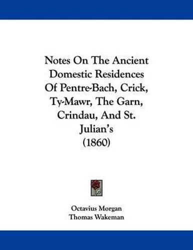 Cover image for Notes on the Ancient Domestic Residences of Pentre-Bach, Crick, Ty-Mawr, the Garn, Crindau, and St. Julian's (1860)