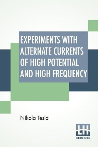 Experiments With Alternate Currents Of High Potential And High Frequency: A Lecture Delivered Before The Institution Of Electrical Engineers, London.