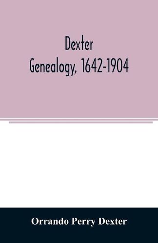 Cover image for Dexter genealogy, 1642-1904; being a history of the descendants of Richard Dexter of Malden, Massachusetts, from the notes of John Haven Dexter and original researches