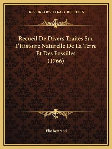 Recueil de Divers Traites Sur L'Histoire Naturelle de La Terrecueil de Divers Traites Sur L'Histoire Naturelle de La Terre Et Des Fossilles (1766) Re Et Des Fossilles (1766)