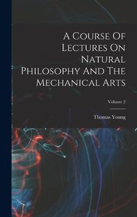 Cover image for A Course Of Lectures On Natural Philosophy And The Mechanical Arts; Volume 2