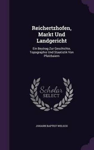 Cover image for Reichertzhofen, Markt Und Landgericht: Ein Beytrag Zur Geschichte, Topographie Und Staatistik Von Pfalzbaiern