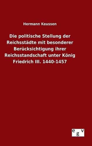 Die politische Stellung der Reichsstadte mit besonderer Berucksichtigung ihrer Reichsstandschaft unter Koenig Friedrich III. 1440-1457