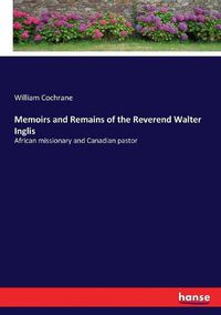 Cover image for Memoirs and Remains of the Reverend Walter Inglis: African missionary and Canadian pastor