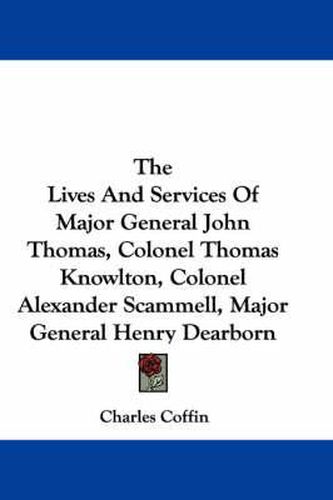 The Lives and Services of Major General John Thomas, Colonel Thomas Knowlton, Colonel Alexander Scammell, Major General Henry Dearborn