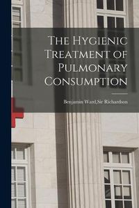 Cover image for The Hygienic Treatment of Pulmonary Consumption