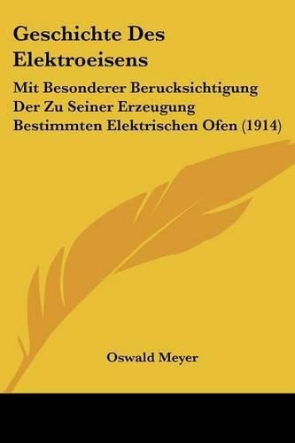 Cover image for Geschichte Des Elektroeisens: Mit Besonderer Berucksichtigung Der Zu Seiner Erzeugung Bestimmten Elektrischen Ofen (1914)