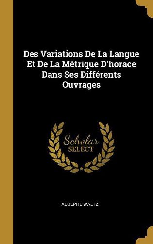 Cover image for Des Variations De La Langue Et De La Metrique D'horace Dans Ses Differents Ouvrages