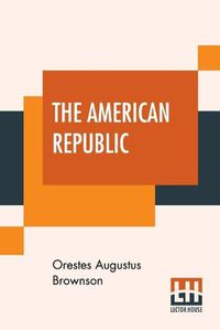 Cover image for The American Republic: Its Constitution, Tendencies, And Destiny.