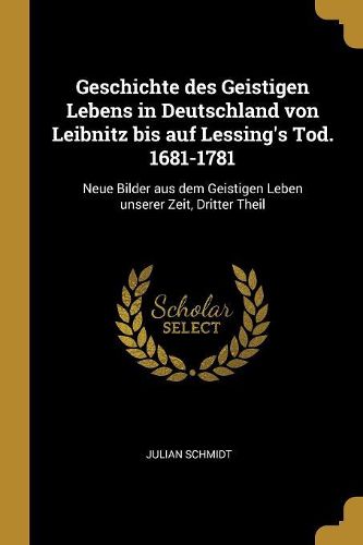 Cover image for Geschichte des Geistigen Lebens in Deutschland von Leibnitz bis auf Lessing's Tod. 1681-1781