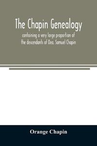 Cover image for The Chapin genealogy: containing a very large proportion of the descendants of Dea. Samuel Chapin, who settled in Springfield, Mass. in 1642