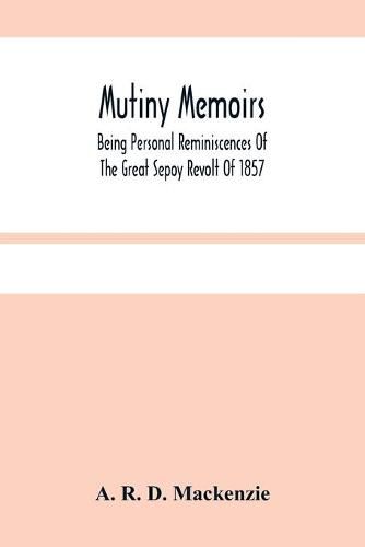 Mutiny Memoirs: Being Personal Reminiscences Of The Great Sepoy Revolt Of 1857