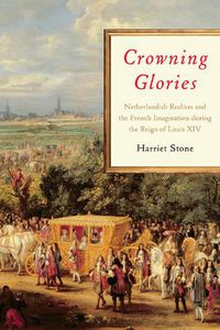 Cover image for Crowning Glories: Netherlandish Realism and the French Imagination during the Reign of Louis XIV