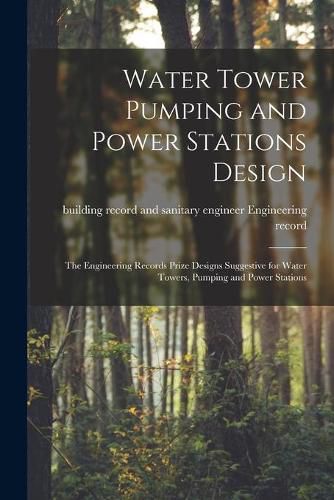 Cover image for Water Tower Pumping and Power Stations Design: the Engineering Records Prize Designs Suggestive for Water Towers, Pumping and Power Stations