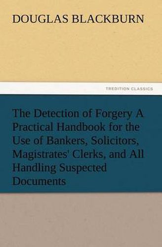 Cover image for The Detection of Forgery A Practical Handbook for the Use of Bankers, Solicitors, Magistrates' Clerks, and All Handling Suspected Documents