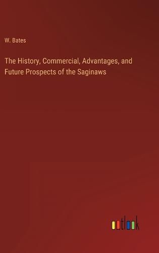Cover image for The History, Commercial, Advantages, and Future Prospects of the Saginaws