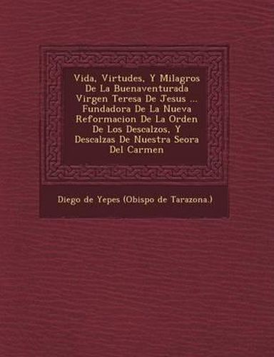 Vida, Virtudes, y Milagros de La Buenaventurada Virgen Teresa de Jesus ... Fundadora de La Nueva Reformacion de La Orden de Los Descalzos, y Descalzas