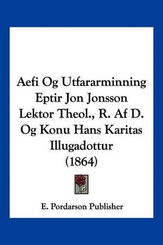 Cover image for Aefi Og Utfararminning Eptir Jon Jonsson Lektor Theol., R. AF D. Og Konu Hans Karitas Illugadottur (1864)