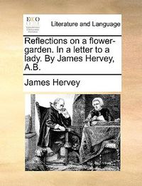 Cover image for Reflections on a Flower-Garden. in a Letter to a Lady. by James Hervey, A.B.