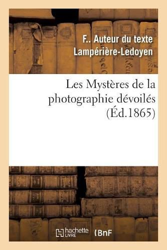 Cover image for Les Mysteres de la Photographie Devoiles Ou Methode Elementaire Raisonnee A l'Aide de Laquelle: Les Amateurs Apprendront Sans Maitre La Photographie Sur Collodion