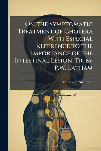 Cover image for On the Symptomatic Treatment of Cholera with Especial Reference to the Importance of the Intestinal Lesion, Tr. by P.W. Latham