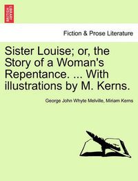 Cover image for Sister Louise; Or, the Story of a Woman's Repentance. ... with Illustrations by M. Kerns.