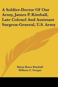 Cover image for A Soldier-Doctor of Our Army, James P. Kimball, Late Colonel and Assistant Surgeon-General, U.S. Army