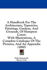 Cover image for A Handbook for the Architecture, Tapestries, Paintings, Gardens, and Grounds, of Hampton Court: With Illustrations, a Complete Catalogue of the Pictures, and an Appendix (1880)