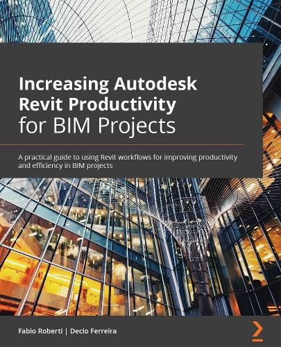 Increasing Autodesk Revit Productivity for BIM Projects: A practical guide to using Revit workflows to improve productivity and efficiency in BIM projects