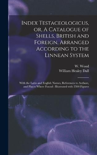 Index Testaceologicus, or, A Catalogue of Shells, British and Foreign, Arranged According to the Linnean System: With the Latin and English Names, References to Authors, and Places Where Found: Illustrated With 2300 Figures