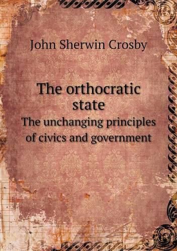 Cover image for The orthocratic state The unchanging principles of civics and government
