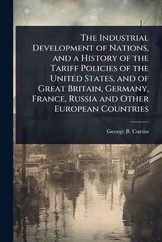Cover image for The Industrial Development of Nations, and a History of the Tariff Policies of the United States, and of Great Britain, Germany, France, Russia and Other European Countries