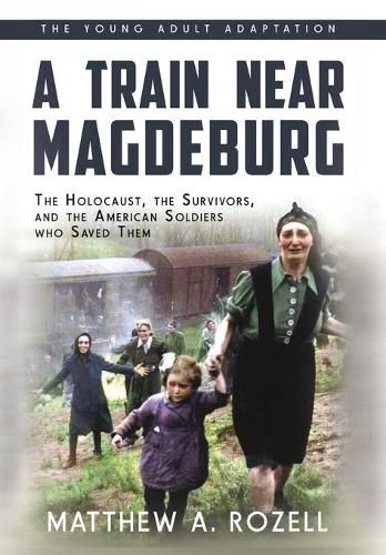 A Train near Magdeburg (the Young Adult Adaptation): The Holocaust, the Survivors, and the American Soldiers Who Saved Them