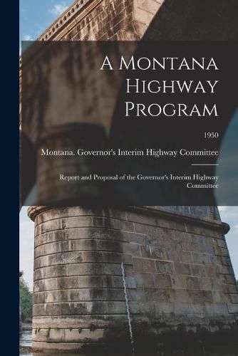 Cover image for A Montana Highway Program: Report and Proposal of the Governor's Interim Highway Committee; 1950