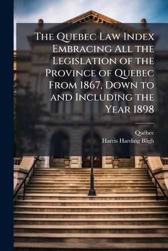 Cover image for The Quebec Law Index Embracing All the Legislation of the Province of Quebec From 1867, Down to and Including the Year 1898