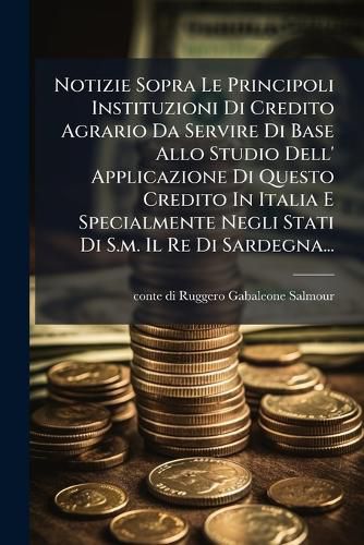 Cover image for Notizie Sopra Le Principoli Instituzioni Di Credito Agrario Da Servire Di Base Allo Studio Dell' Applicazione Di Questo Credito in Italia E Specialmente Negli Stati Di S.M. Il Re Di Sardegna...