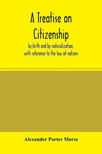 Cover image for A Treatise on citizenship, by birth and by naturalization, with reference to the law of nations, Roman civil law, law of the United States of America, and the law of France; including provisions in the federal Constitution, and in the several state constitut