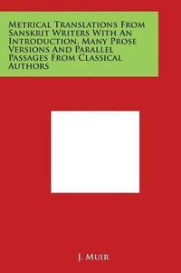 Cover image for Metrical Translations from Sanskrit Writers with an Introduction, Many Prose Versions and Parallel Passages from Classical Authors