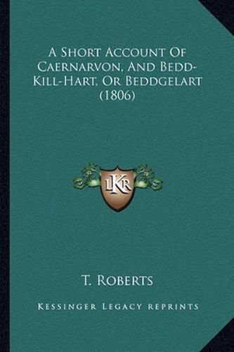 Cover image for A Short Account of Caernarvon, and Bedd-Kill-Hart, or Beddgelart (1806)