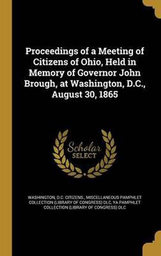 Cover image for Proceedings of a Meeting of Citizens of Ohio, Held in Memory of Governor John Brough, at Washington, D.C., August 30, 1865