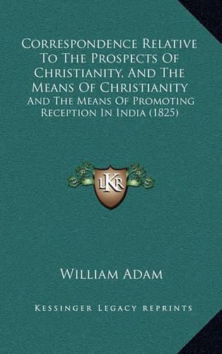 Cover image for Correspondence Relative to the Prospects of Christianity, and the Means of Christianity: And the Means of Promoting Reception in India (1825)